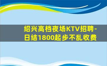 绍兴高档夜场KTV招聘-日结1800起步不乱收费