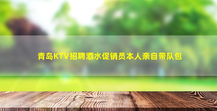 青岛KTV招聘酒水促销员本人亲自带队包